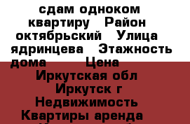 сдам одноком. квартиру › Район ­ октябрьский › Улица ­ ядринцева › Этажность дома ­ 14 › Цена ­ 15 000 - Иркутская обл., Иркутск г. Недвижимость » Квартиры аренда   . Иркутская обл.